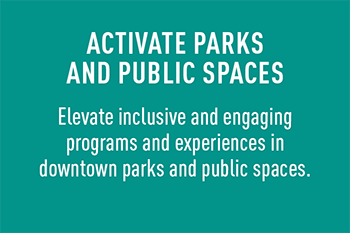Activate parks and public spaces by elevating inclusive and engaging programs and experiences in these downtown spaces