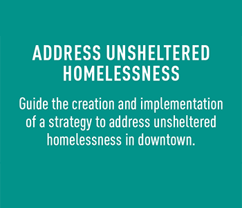 Address unsheltered homelessness by guiding the creation and implementation of a strategy to address homelessness in downtown
